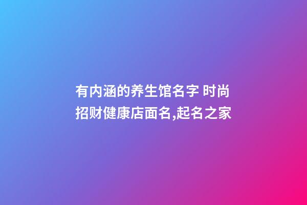 有内涵的养生馆名字 时尚招财健康店面名,起名之家-第1张-店铺起名-玄机派